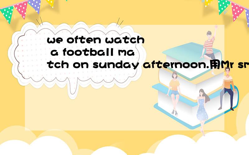 we often watch a football match on sunday afternoon.用Mr smith替换We改变句型