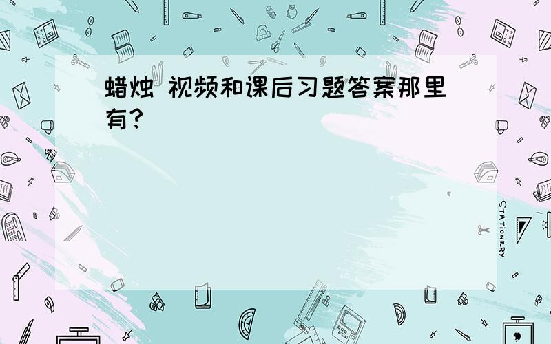 蜡烛 视频和课后习题答案那里有?