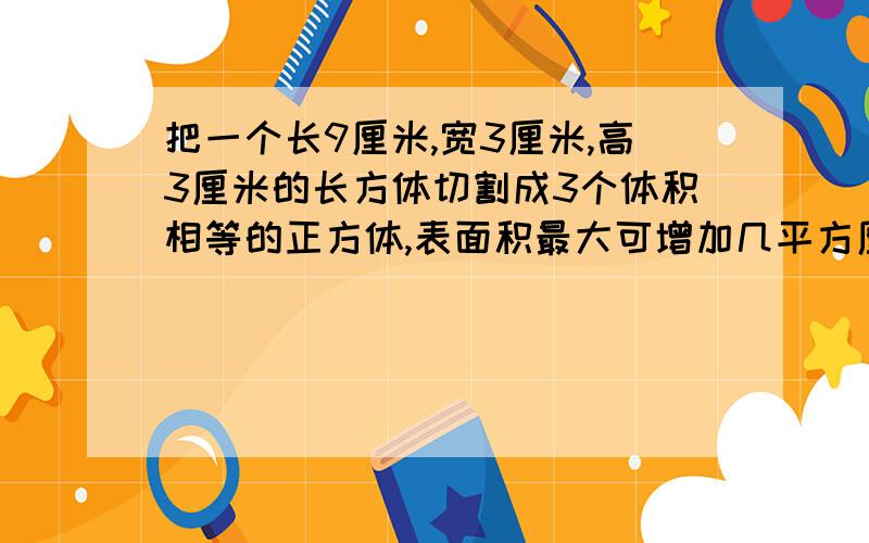 把一个长9厘米,宽3厘米,高3厘米的长方体切割成3个体积相等的正方体,表面积最大可增加几平方厘米!