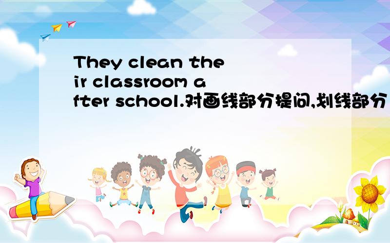 They clean their classroom after school.对画线部分提问,划线部分（clean their classroom）