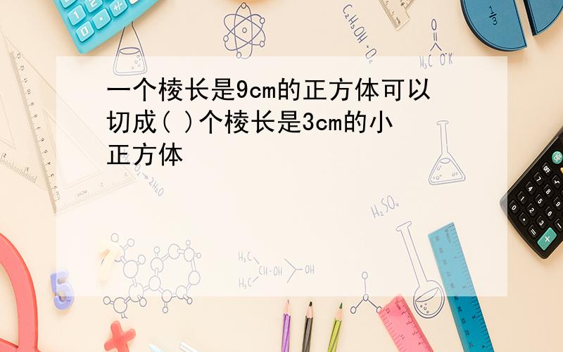 一个棱长是9cm的正方体可以切成( )个棱长是3cm的小正方体