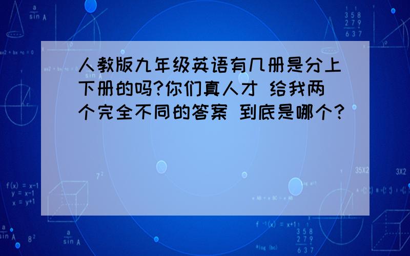 人教版九年级英语有几册是分上下册的吗?你们真人才 给我两个完全不同的答案 到底是哪个？