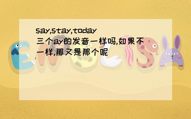 say,stay,today三个ay的发音一样吗,如果不一样,那又是那个呢