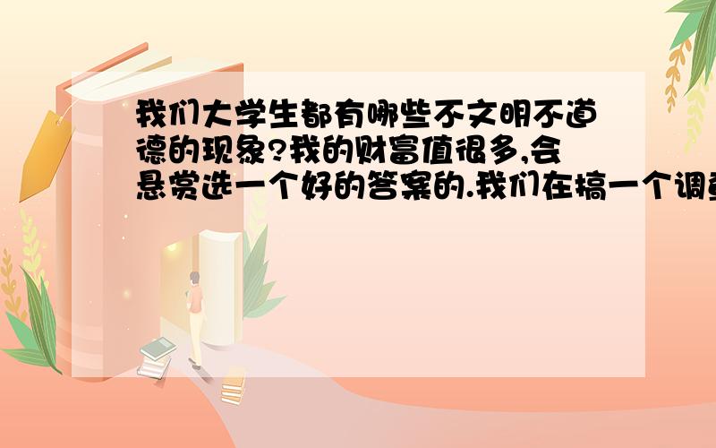 我们大学生都有哪些不文明不道德的现象?我的财富值很多,会悬赏选一个好的答案的.我们在搞一个调查活动.继续,我会陆续提高悬赏的.但是两天之内我将选出最佳答案,大家都积极参与啊!