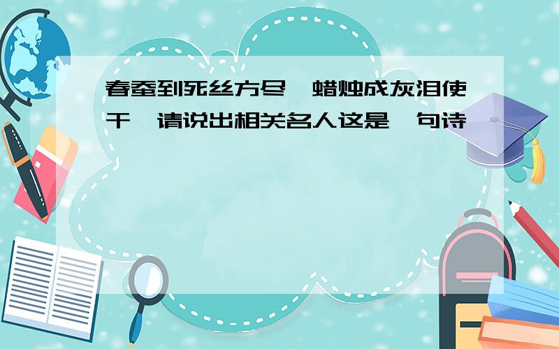 春蚕到死丝方尽,蜡烛成灰泪使干,请说出相关名人这是一句诗