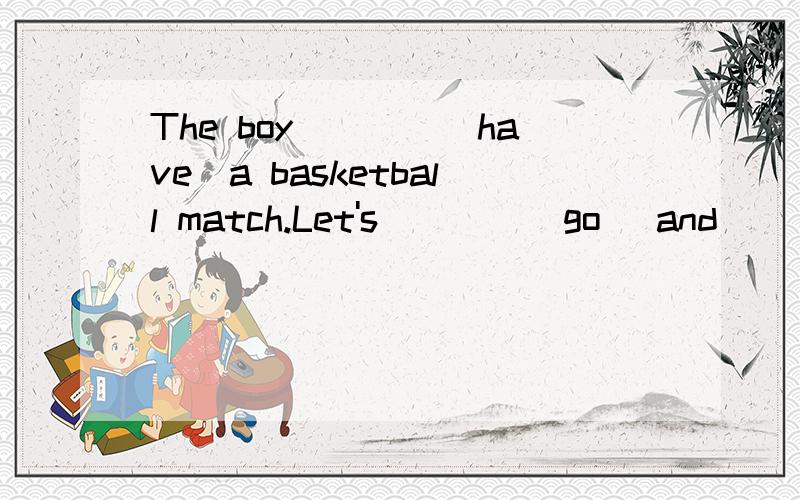 The boy____(have)a basketball match.Let's____(go) and____(watch)