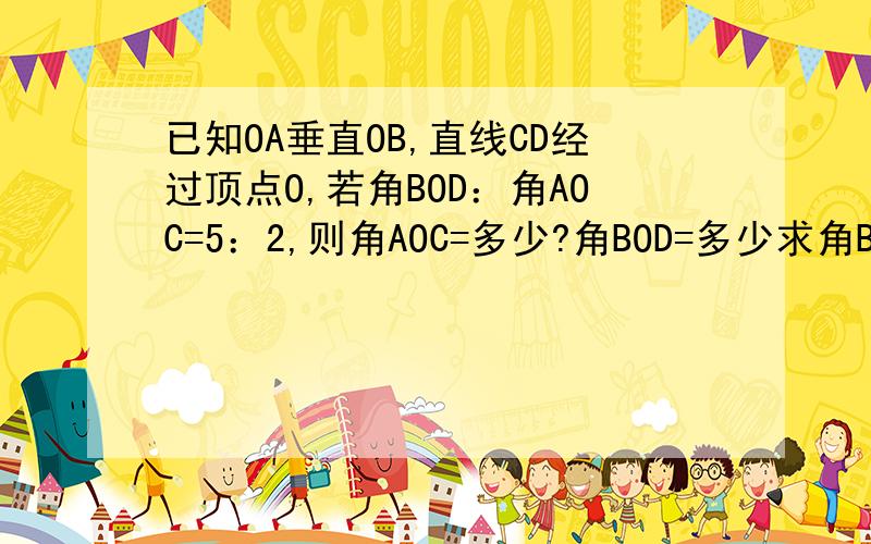 已知OA垂直OB,直线CD经过顶点O,若角BOD：角AOC=5：2,则角AOC=多少?角BOD=多少求角BOD,  角AOC