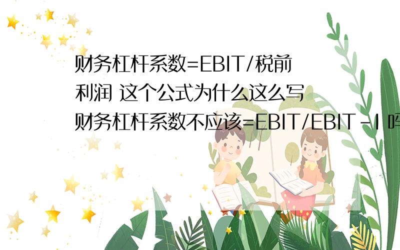 财务杠杆系数=EBIT/税前利润 这个公式为什么这么写 财务杠杆系数不应该=EBIT/EBIT-I 吗 非常感谢大家