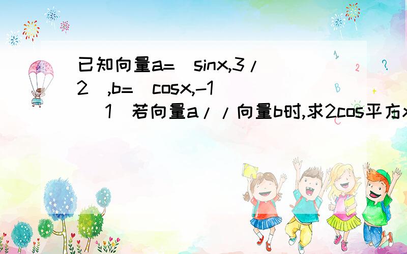 已知向量a=(sinx,3/2),b=(cosx,-1) （1）若向量a//向量b时,求2cos平方x-sin2x的值 （2）（2）若（a+b)乘以b=（根2）/4,且x∈（0,π/2）,求x的值.