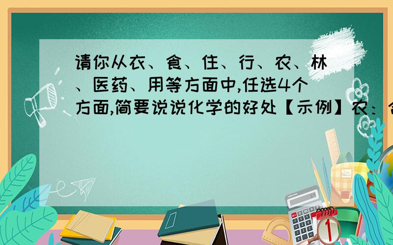 请你从衣、食、住、行、农、林、医药、用等方面中,任选4个方面,简要说说化学的好处【示例】农：合理使用尿素等化肥,提高了粮食的产量