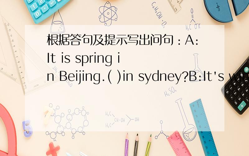 根据答句及提示写出问句：A:It is spring in Beijing.( )in sydney?B:It's winter.A:where( B:Zoom is going to Canada on vacationA:Where( B:You can go to the Great Wall.现在就要了!