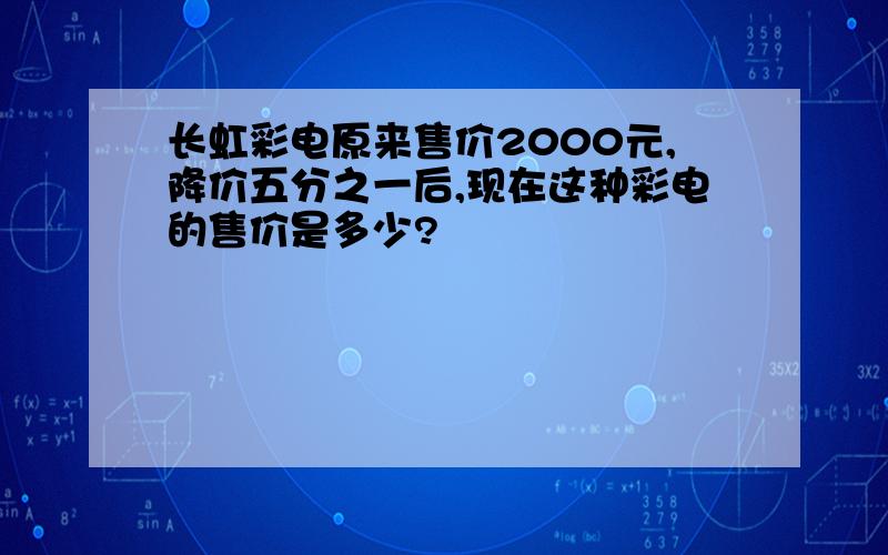 长虹彩电原来售价2000元,降价五分之一后,现在这种彩电的售价是多少?