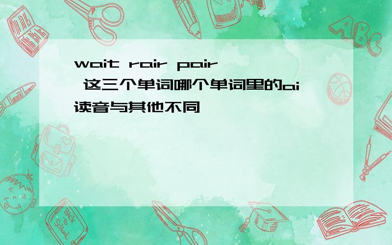 wait rair pair 这三个单词哪个单词里的ai读音与其他不同