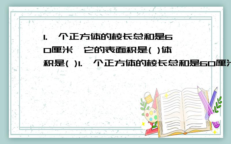 1.一个正方体的棱长总和是60厘米,它的表面积是( )体积是( )1.一个正方体的棱长总和是60厘米,它的表面积是( )体积是( ).2.一个长方体长5厘米,宽4厘米,它的棱长总和是( )厘米,表面积是( )平方厘