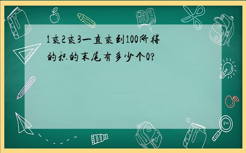 1乘2乘3一直乘到100所得的积的末尾有多少个0?