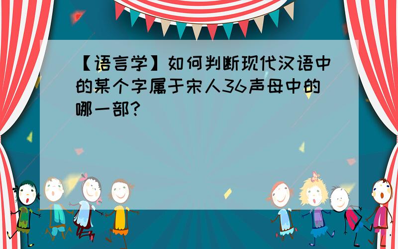 【语言学】如何判断现代汉语中的某个字属于宋人36声母中的哪一部?