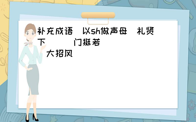 补充成语（以sh做声母）礼贤下（ ） 门挺若（ ） （ ）大招风