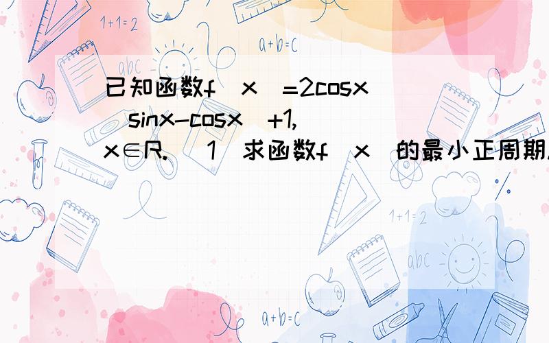 已知函数f（x）=2cosx（sinx-cosx）+1,x∈R. （1）求函数f（x）的最小正周期.（2）求函数f（x）的最大值和最小值,还有取得最值是对应的x的集合.（3）求函数的单调区间.火烧屁股 高手求助