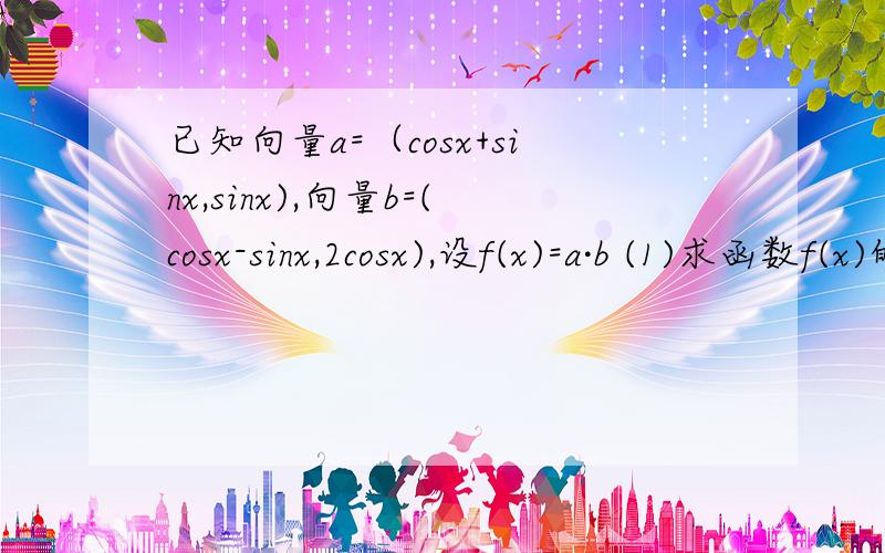 已知向量a=（cosx+sinx,sinx),向量b=(cosx-sinx,2cosx),设f(x)=a·b (1)求函数f(x)的最小正周期；（2）当x∈[0,π/2]时,求函数f(x)的最大值及最小值