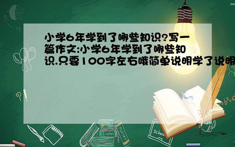 小学6年学到了哪些知识?写一篇作文:小学6年学到了哪些知识.只要100字左右哦简单说明学了说明就行 ,忘了说了,等到11点.