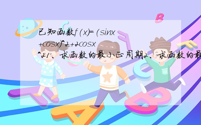 已知函数f(x)=(sinx+cosx)^2+2cosx^21、求函数的最小正周期2、求函数的最大值和最小值,以及取得函数最值的x的集合3、求函数的单调递减区间