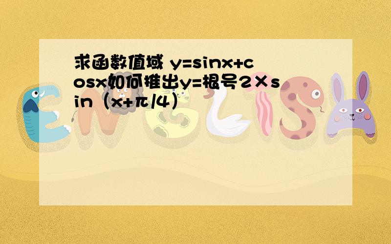 求函数值域 y=sinx+cosx如何推出y=根号2×sin（x+π/4）