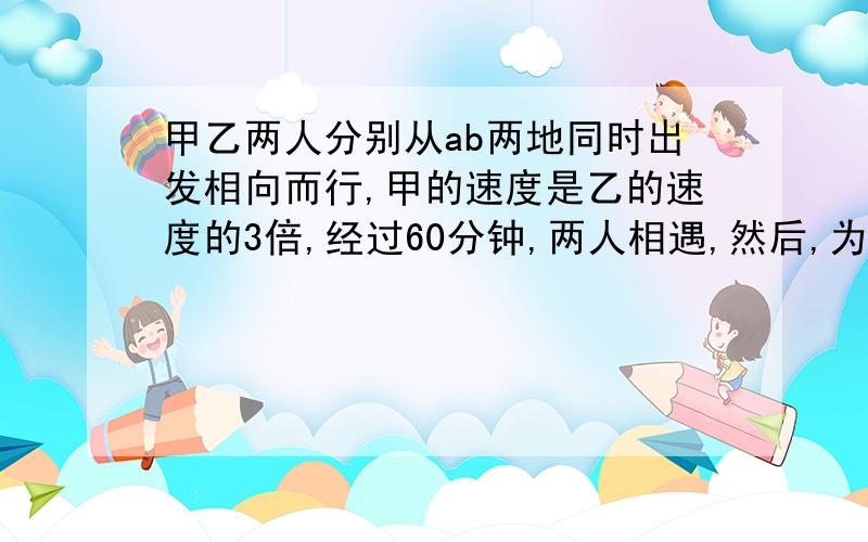 甲乙两人分别从ab两地同时出发相向而行,甲的速度是乙的速度的3倍,经过60分钟,两人相遇,然后,为原速的一半,乙的速度不变,两人各自继续前行,那么,当甲到达b地后,在经过多少分钟乙到达a地?