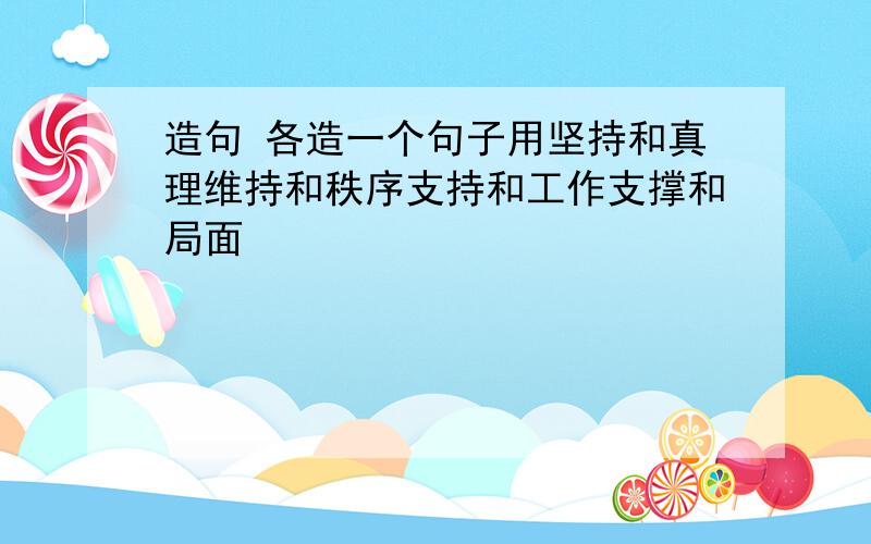 造句 各造一个句子用坚持和真理维持和秩序支持和工作支撑和局面