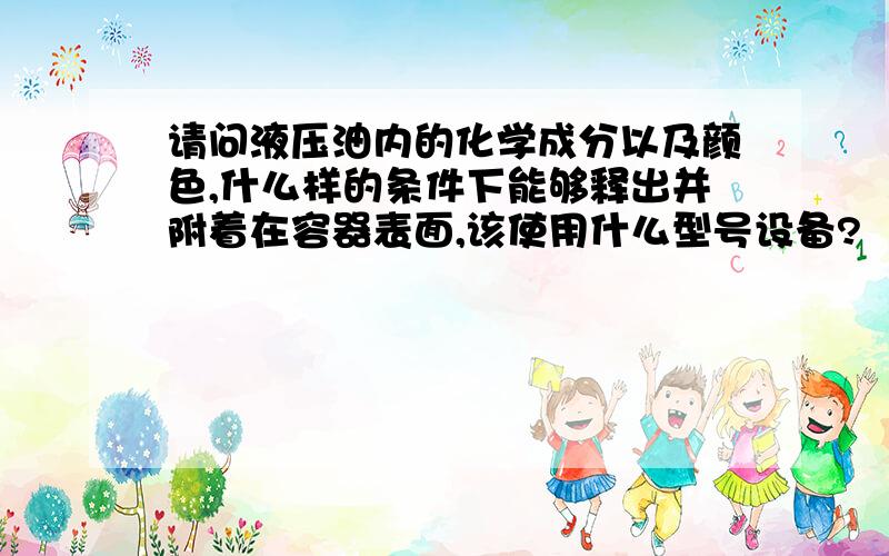 请问液压油内的化学成分以及颜色,什么样的条件下能够释出并附着在容器表面,该使用什么型号设备?