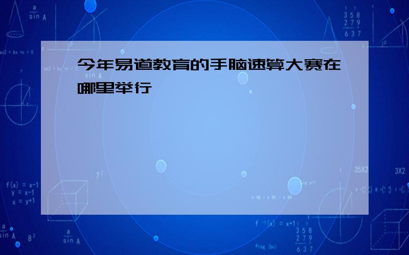 今年易道教育的手脑速算大赛在哪里举行