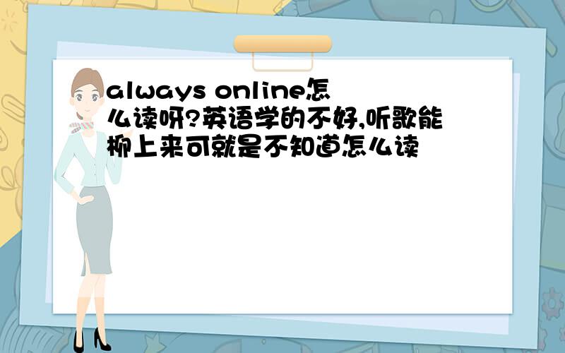 always online怎么读呀?英语学的不好,听歌能柳上来可就是不知道怎么读