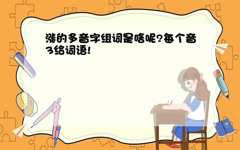 涨的多音字组词是啥呢?每个音3给词语!