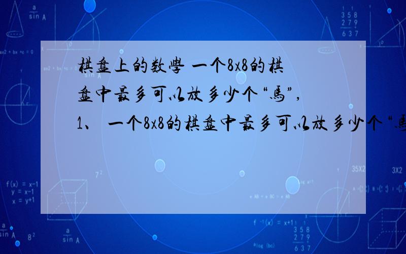 棋盘上的数学 一个8x8的棋盘中最多可以放多少个“马”,1、 一个8x8的棋盘中最多可以放多少个“马”,使得它们互不相吃?为什么?怎么放?2、（4皇后问题） 一个4x4的棋盘中最多可以放多少个