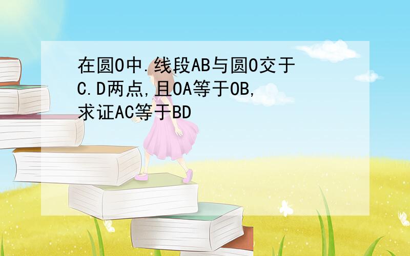 在圆O中.线段AB与圆O交于C.D两点,且OA等于OB,求证AC等于BD