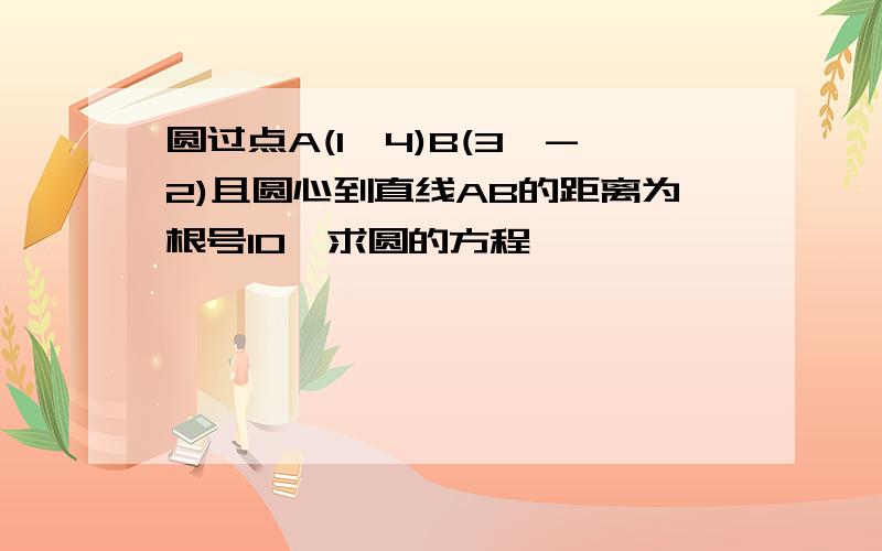 圆过点A(1,4)B(3,-2)且圆心到直线AB的距离为根号10,求圆的方程