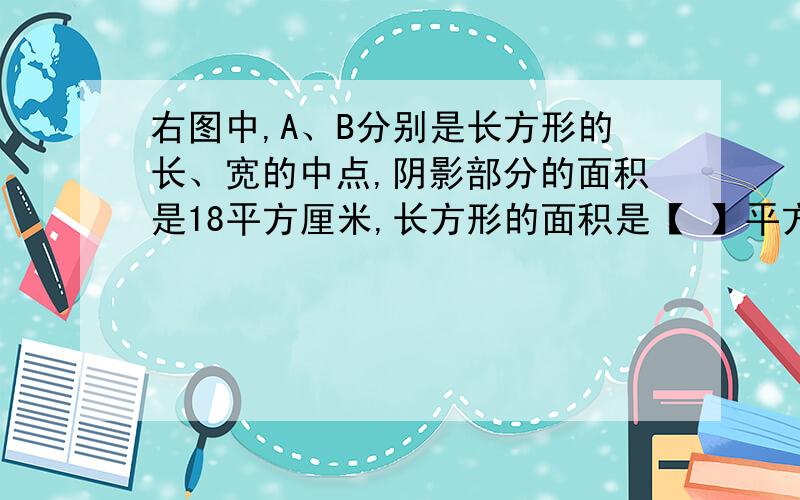 右图中,A、B分别是长方形的长、宽的中点,阴影部分的面积是18平方厘米,长方形的面积是【 】平方厘米