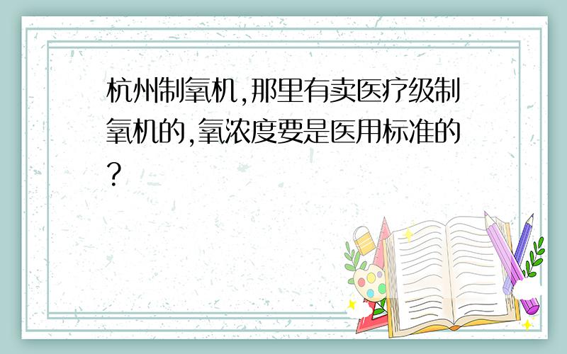 杭州制氧机,那里有卖医疗级制氧机的,氧浓度要是医用标准的?