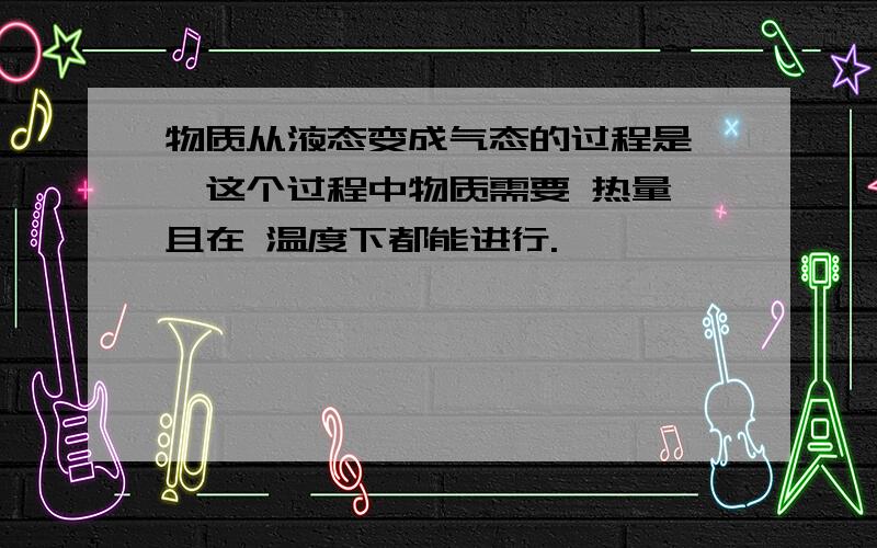 物质从液态变成气态的过程是 ,这个过程中物质需要 热量,且在 温度下都能进行.