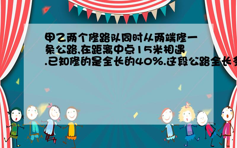 甲乙两个修路队同时从两端修一条公路,在距离中点15米相遇.已知修的是全长的40％.这段公路全长多少米?