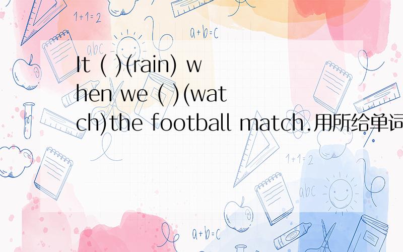 It ( )(rain) when we ( )(watch)the football match.用所给单词的正确形式填空