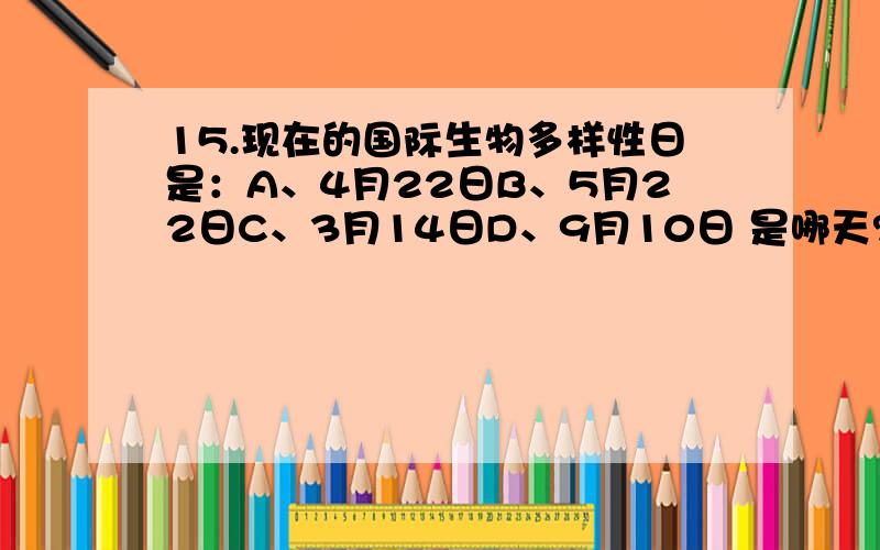 15.现在的国际生物多样性日是：A、4月22日B、5月22日C、3月14日D、9月10日 是哪天?