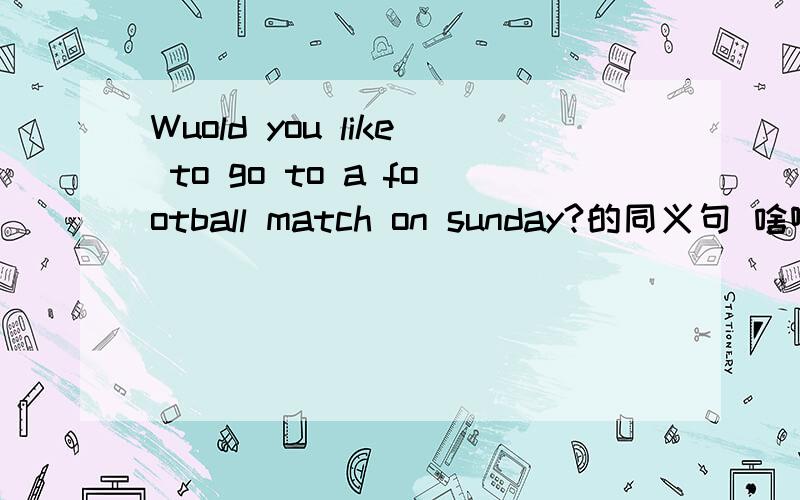 Wuold you like to go to a football match on sunday?的同义句 啥啊?