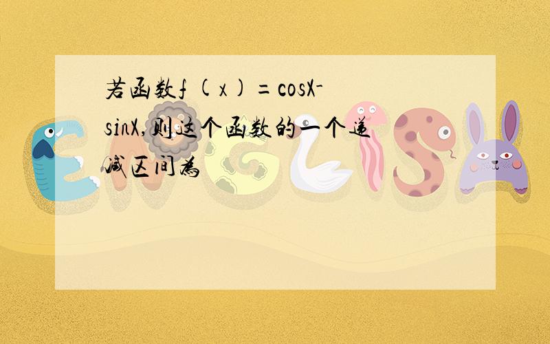 若函数f (x)=cosX-sinX,则这个函数的一个递减区间为