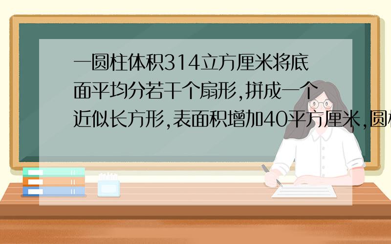 一圆柱体积314立方厘米将底面平均分若干个扇形,拼成一个近似长方形,表面积增加40平方厘米,圆柱半径是多少?