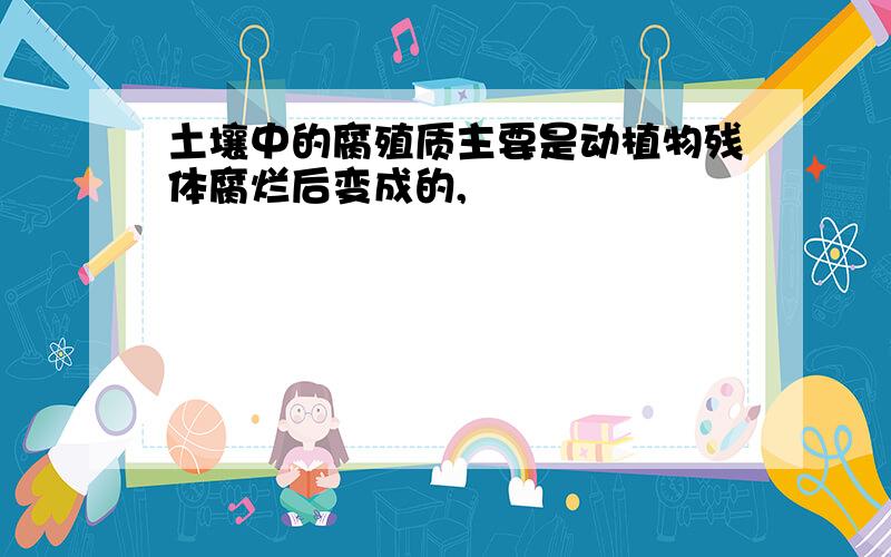 土壤中的腐殖质主要是动植物残体腐烂后变成的,