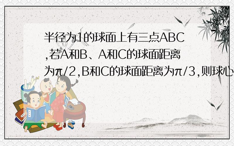 半径为1的球面上有三点ABC,若A和B、A和C的球面距离为π/2,B和C的球面距离为π/3,则球心到截面ABC的距离