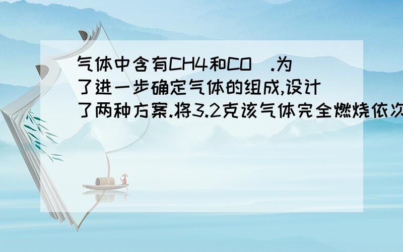 气体中含有CH4和CO　.为了进一步确定气体的组成,设计了两种方案.将3.2克该气体完全燃烧依次通过氢氧化钠溶液和浓硫酸或是浓硫酸和氢氧化钠溶液（每步均完全吸收）称量装置前后变化的