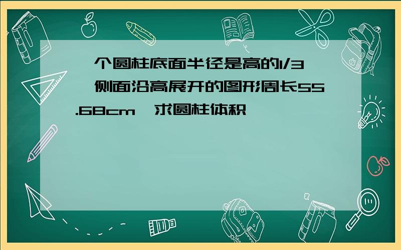 一个圆柱底面半径是高的1/3,侧面沿高展开的图形周长55.68cm,求圆柱体积