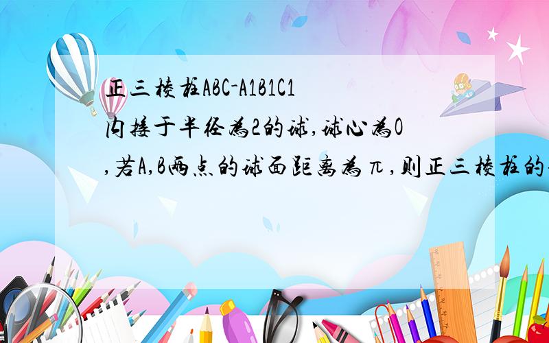 正三棱柱ABC-A1B1C1内接于半径为2的球,球心为O,若A,B两点的球面距离为π,则正三棱柱的体积为?懂正解,但不知道自己的思路错在哪里...我这样想的:因是正三棱柱,底面为正三角形,底面所在圆面周