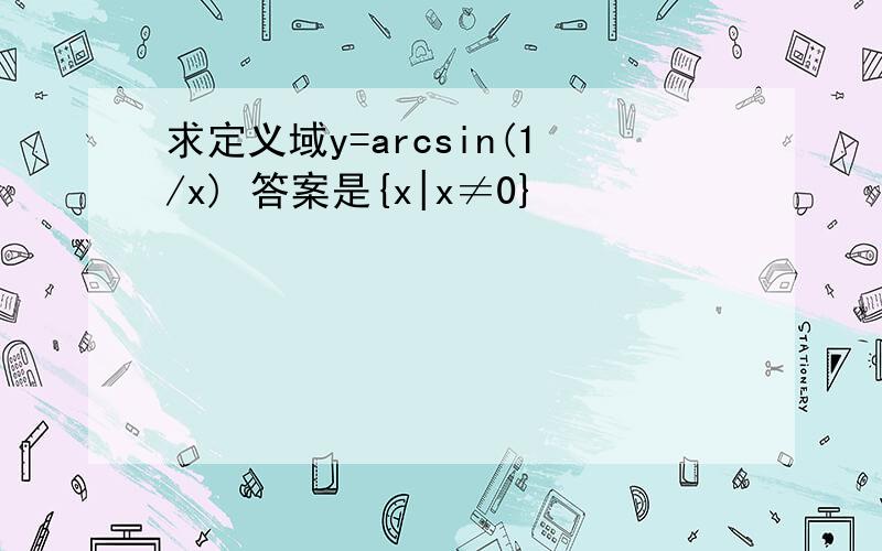 求定义域y=arcsin(1/x) 答案是{x|x≠0}